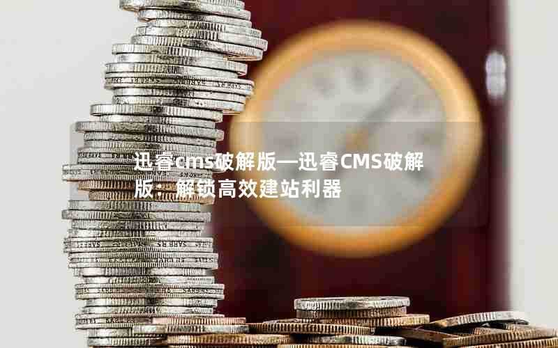 迅睿cms破解版—迅睿CMS破解版：解锁高效建站利器