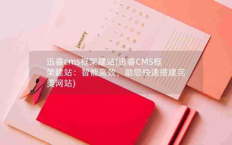 迅睿cms框架建站(迅睿CMS框架建站：智能高效，助您快速搭建完美网站)
