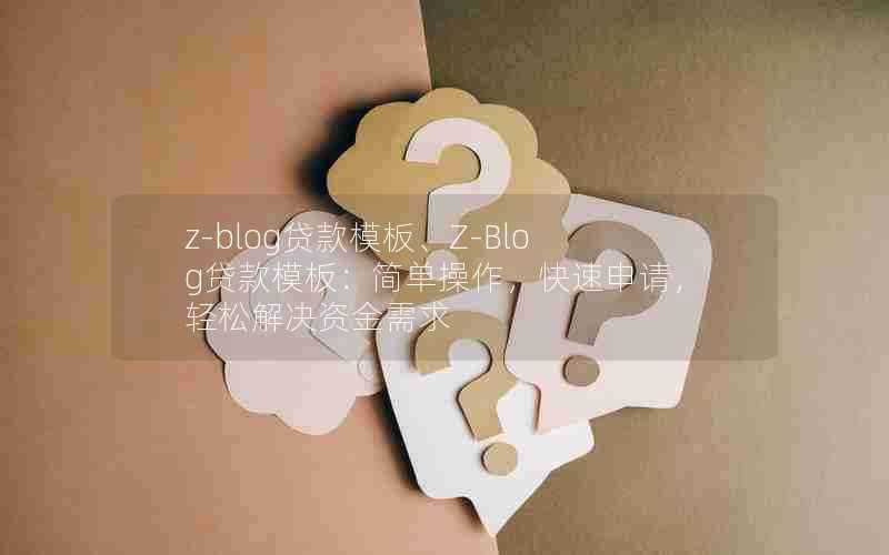 z-blog贷款模板、Z-Blog贷款模板：简单操作，快速申请，轻松解决资金需求