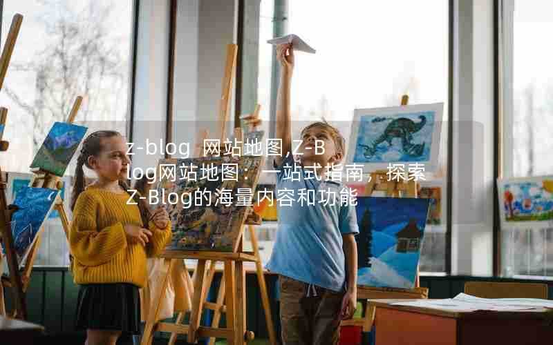 z-blog网站地图,Z-Blog网站地图：一站式指南，探索Z-Blog的海量内容和功能