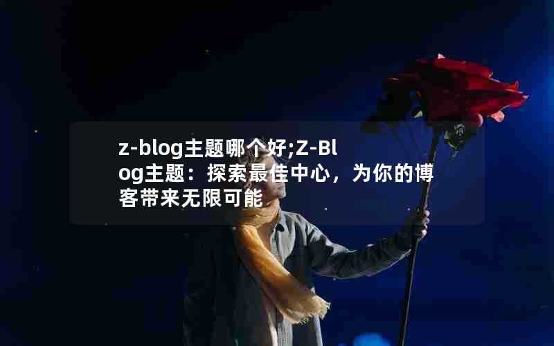 z-blog主题哪个好;Z-Blog主题：探索最佳中心，为你的博客带来无限可能