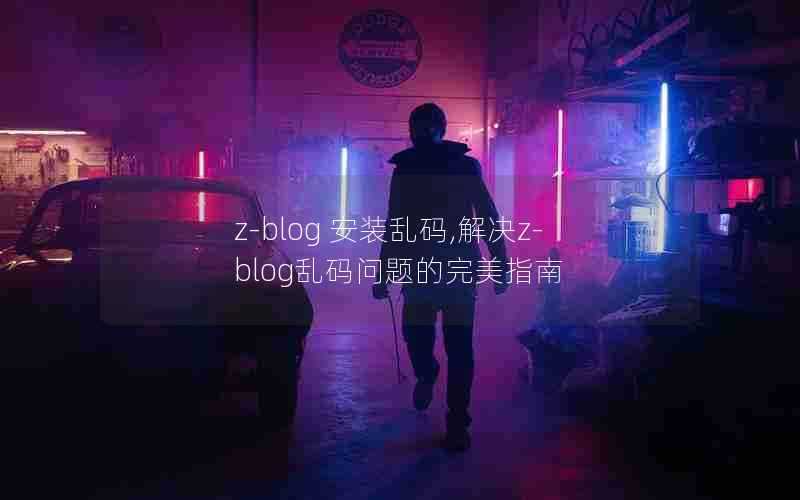 z-blog安装乱码,解决z-blog乱码问题的完美指南