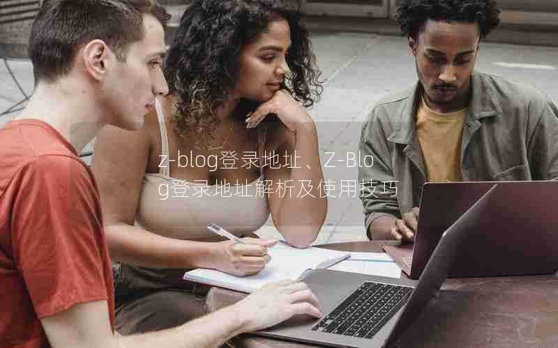 z-blog登录地址、Z-Blog登录地址解析及使用技巧