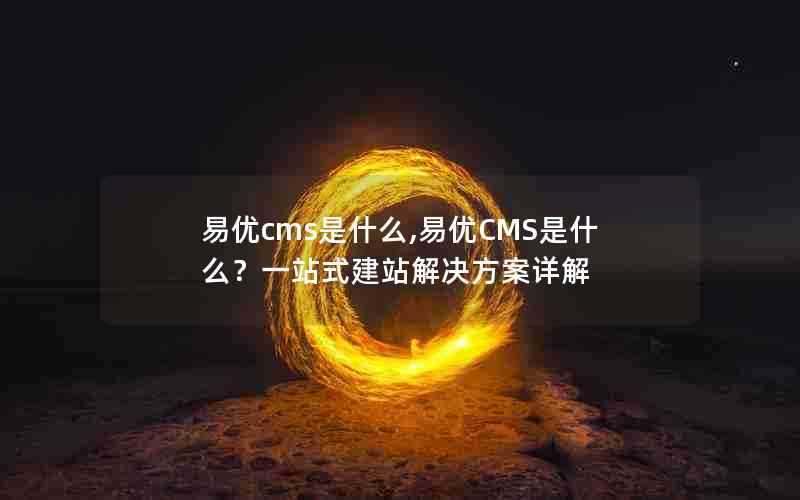 易优cms是什么,易优CMS是什么？一站式建站解决方案详解